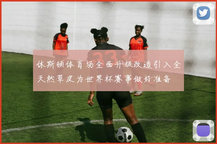 休斯顿体育场全面升级改造引入全天然草皮为世界杯赛事做好准备