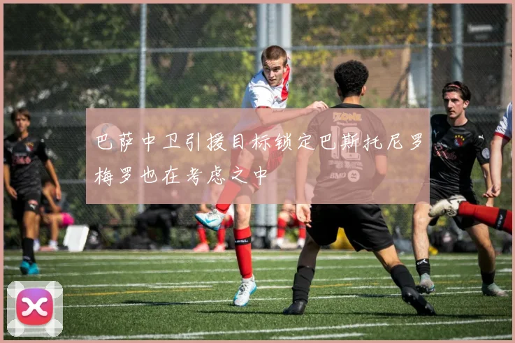 巴萨中卫引援目标锁定巴斯托尼罗梅罗也在考虑之中