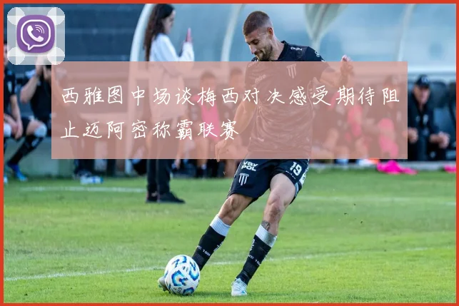 西雅图中场谈梅西对决感受期待阻止迈阿密称霸联赛