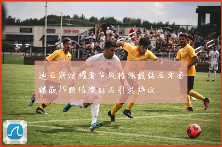 迪亚斯炫耀奢华风格佩戴钻石牙套镶嵌29颗璀璨钻石引发热议