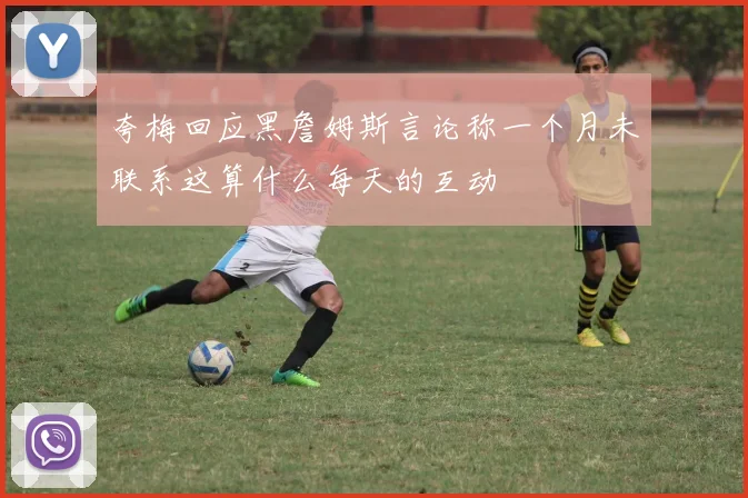 夸梅回应黑詹姆斯言论称一个月未联系这算什么每天的互动