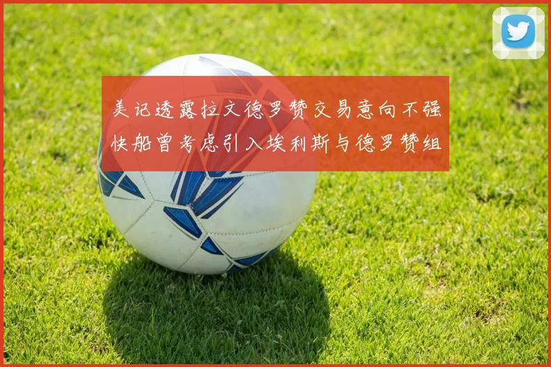 美记透露拉文德罗赞交易意向不强快船曾考虑引入埃利斯与德罗赞组合