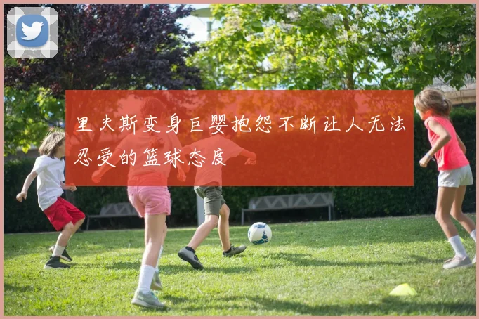 里夫斯变身巨婴抱怨不断让人无法忍受的篮球态度