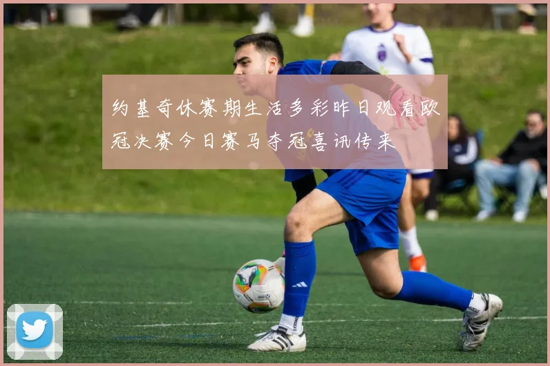 约基奇休赛期生活多彩昨日观看欧冠决赛今日赛马夺冠喜讯传来