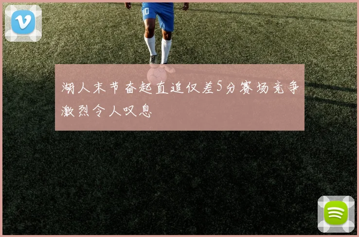 湖人末节奋起直追仅差5分赛场竞争激烈令人叹息
