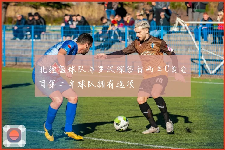 北控篮球队与罗汉琛签订两年C类合同第二年球队拥有选项