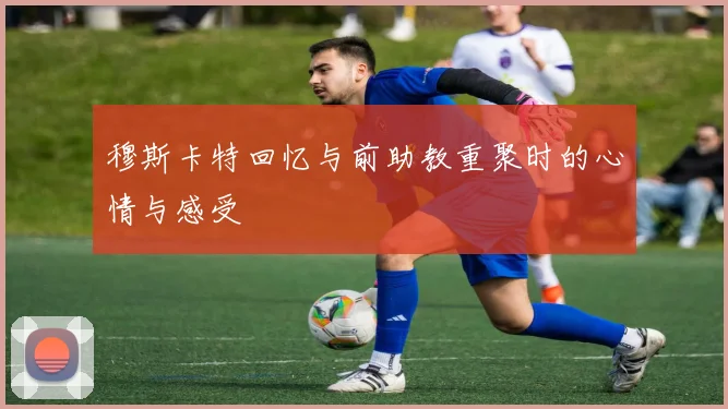 穆斯卡特回忆与前助教重聚时的心情与感受
