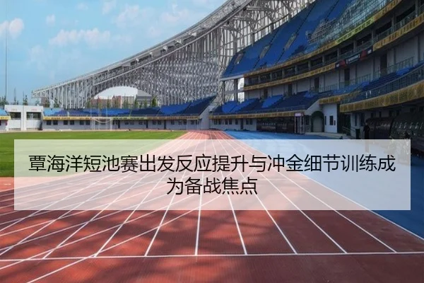 覃海洋短池赛出发反应提升与冲金细节训练成为备战焦点（c7entertainment）